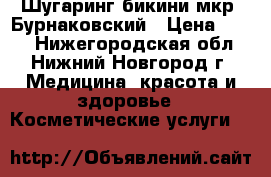 Шугаринг бикини мкр. Бурнаковский › Цена ­ 300 - Нижегородская обл., Нижний Новгород г. Медицина, красота и здоровье » Косметические услуги   